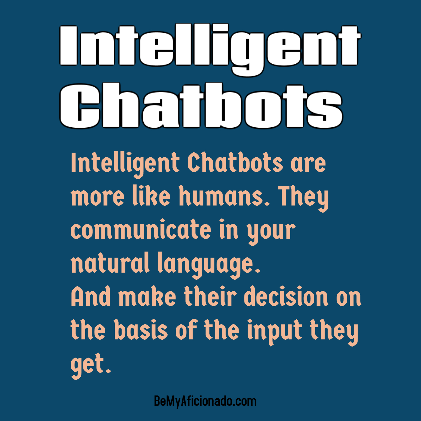 Intelligent Chatbots are more like humans. They communicate in your natural language. And make their decision on the basis of the input they get.