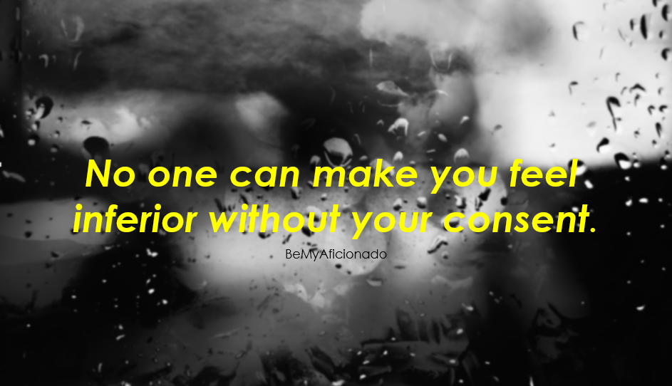 No one can make you feel inferior without your consent.