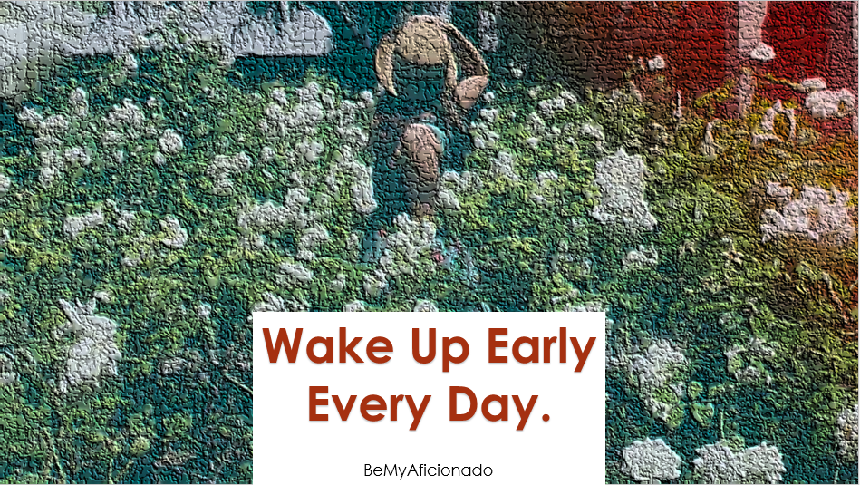 Wake up early everyday