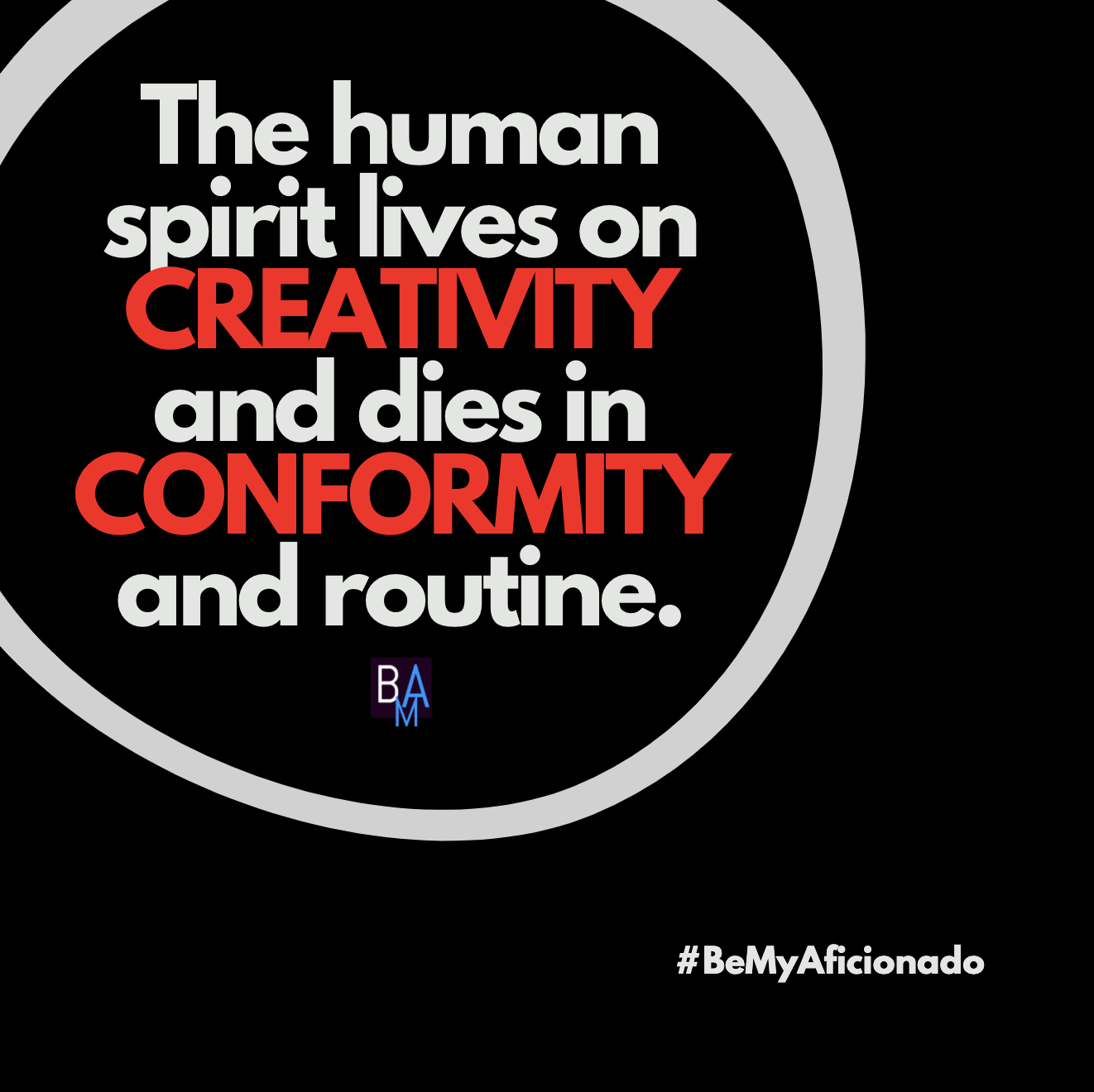 The human spirit lives on creativity and dies in conformity and routine.